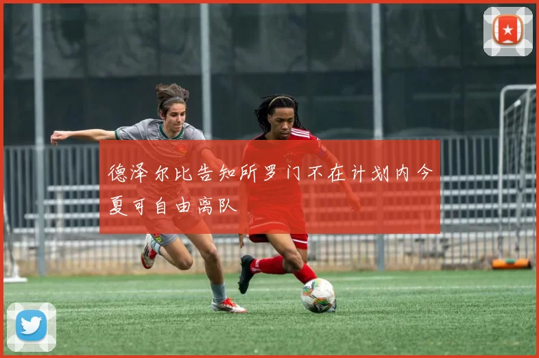 德泽尔比告知所罗门不在计划内今夏可自由离队