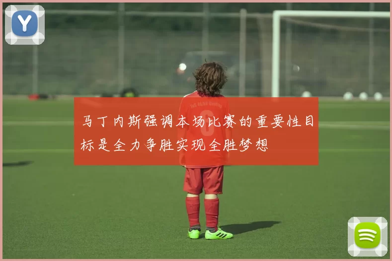 马丁内斯强调本场比赛的重要性目标是全力争胜实现全胜梦想