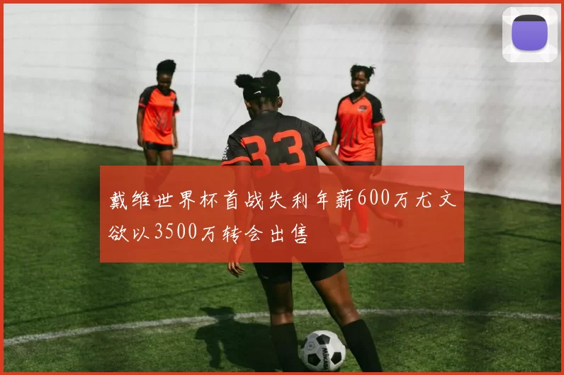 戴维世界杯首战失利年薪600万尤文欲以3500万转会出售