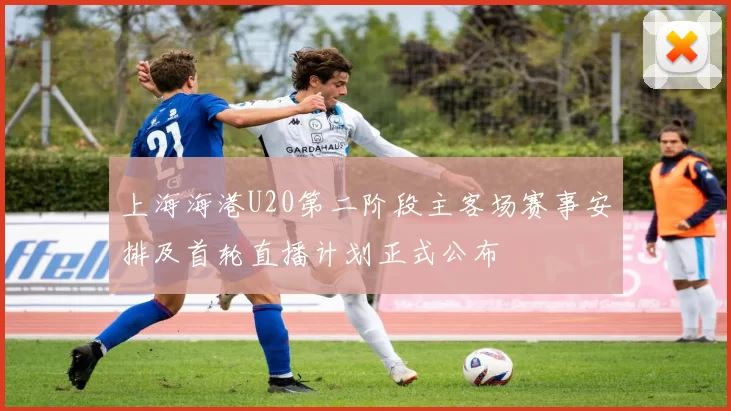 上海海港U20第二阶段主客场赛事安排及首轮直播计划正式公布